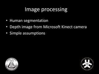 Image processing 
• Human segmentation 
• Depth image from Microsoft Kinect camera 
• Simple assumptions 
 