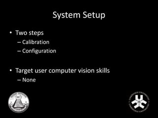 System Setup 
• Two steps 
– Calibration 
– Configuration 
• Target user computer vision skills 
– None 
 