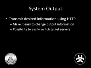 System Output 
• Transmit desired information using HTTP 
– Make it easy to change output information 
– Possibility to easily switch target servers 
 
