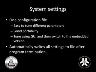 System settings 
• One configuration file 
– Easy to tune different parameters 
– Good portability 
– Tune using GUI and then switch to the embedded 
version 
• Automatically writes all settings to file after 
program termination. 
 