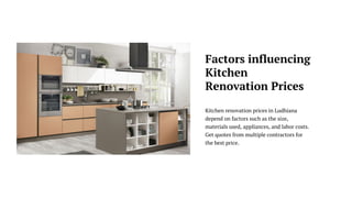 Kitchen renovation prices in Ludhiana
depend on factors such as the size,
materials used, appliances, and labor costs.
Get quotes from multiple contractors for
the best price.
Factors influencing
Kitchen
Renovation Prices
 