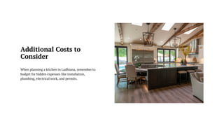 Additional Costs to
Consider
When planning a kitchen in Ludhiana, remember to
budget for hidden expenses like installation,
plumbing, electrical work, and permits.
 