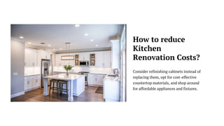 Consider refinishing cabinets instead of
replacing them, opt for cost-effective
countertop materials, and shop around
for affordable appliances and fixtures.
How to reduce
Kitchen
Renovation Costs?
 