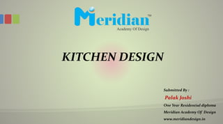 Submitted By :
Palak Joshi
One Year Residential diploma
Meridian Academy Of Design
www.meridiandesign.in
KITCHEN DESIGN
 