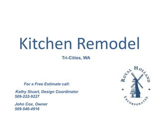 Kitchen Remodel
                        Tri-Cities, WA




    For a Free Estimate call:
Kathy Stuart, Design Coordinator
509-222-9227
John Cox, Owner
509-546-4916
 