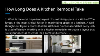 How Long Does A Kitchen Remodel Take
1. What is the most important aspect of maximizing space in a kitchen? The
layout is the most critical factor in maximizing space in a kitchen. A well-
thought-out layout ensures that the kitchen is functional and that every inch
is used efficiently. Working with a kitchen remodeler to create a layout that
suits your needs is essential for a successful remodel. ...
CALL US NOW +1 970-691-6995
 