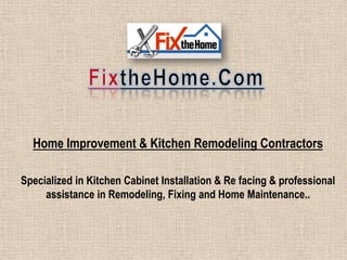 Home Improvement & Kitchen Remodeling Contractors

Specialized in Kitchen Cabinet Installation & Re facing & professional
     assistance in Remodeling, Fixing and Home Maintenance..
 
