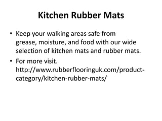 Kitchen Rubber Mats
• Keep your walking areas safe from
grease, moisture, and food with our wide
selection of kitchen mats and rubber mats.
• For more visit.
http://www.rubberflooringuk.com/product-
category/kitchen-rubber-mats/
 