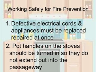 Working Safely for Fire Prevention
1.Defective electrical cords &
appliances must be replaced
repaired at once
2. Pot handles on the stoves
should be turned in so they do
not extend out into the
passageway
 