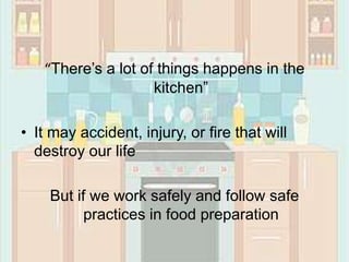 “There’s a lot of things happens in the
kitchen”
• It may accident, injury, or fire that will
destroy our life
But if we work safely and follow safe
practices in food preparation
 