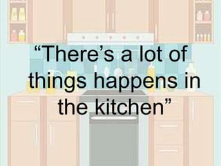 “There’s a lot of
things happens in
the kitchen”
 