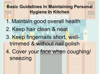 Basic Guidelines In Maintaining Personal
Hygiene In Kitchen
1. Maintain good overall health
2. Keep hair clean & neat
3. Keep fingernails short, well-
trimmed & without nail polish
4. Cover your face when coughing/
sneezing
 