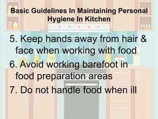 Basic Guidelines In Maintaining Personal
Hygiene In Kitchen
5. Keep hands away from hair &
face when working with food
6. Avoid working barefoot in
food preparation areas
7. Do not handle food when ill
 