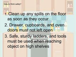 1. Clean up any spills on the floor
as soon as they occur
2. Drawer, cupboards, and oven
doors must not left open
3. Safe, sturdy ladders, and tools
must be used when reaching
object on high shelves
How to Work safely?
 
