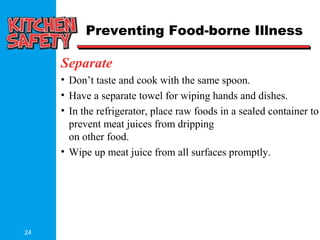 24
Separate
• Don’t taste and cook with the same spoon.
• Have a separate towel for wiping hands and dishes.
• In the refrigerator, place raw foods in a sealed container to
prevent meat juices from dripping
on other food.
• Wipe up meat juice from all surfaces promptly.
Preventing Food-borne Illness
 
