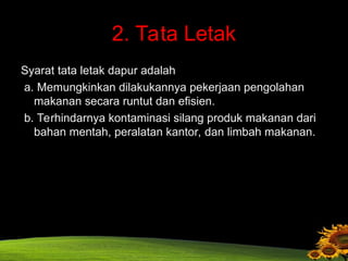 2. Tata Letak
Syarat tata letak dapur adalah
a. Memungkinkan dilakukannya pekerjaan pengolahan
makanan secara runtut dan efisien.
b. Terhindarnya kontaminasi silang produk makanan dari
bahan mentah, peralatan kantor, dan limbah makanan.
 