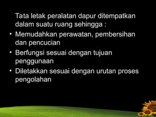 Tata letak peralatan dapur ditempatkan
dalam suatu ruang sehingga :
• Memudahkan perawatan, pembersihan
dan pencucian
• Berfungsi sesuai dengan tujuan
penggunaan
• Diletakkan sesuai dengan urutan proses
pengolahan
 