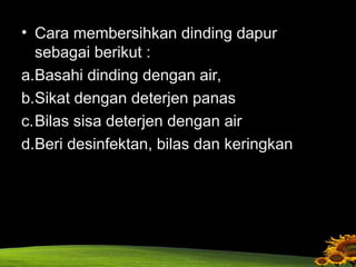 • Cara membersihkan dinding dapur
sebagai berikut :
a.Basahi dinding dengan air,
b.Sikat dengan deterjen panas
c.Bilas sisa deterjen dengan air
d.Beri desinfektan, bilas dan keringkan
 