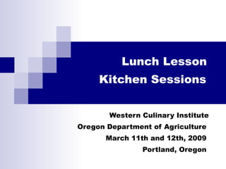 Lunch Lesson  Kitchen Sessions   Western Culinary Institute Oregon Department of Agriculture  March 11th and 12th, 2009  Portland, Oregon  