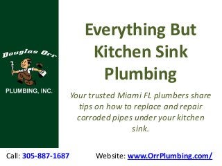Call: 305-887-1687 Website: www.OrrPlumbing.com/
Everything But
Kitchen Sink
Plumbing
Your trusted Miami FL plumbers share
tips on how to replace and repair
corroded pipes under your kitchen
sink.
 