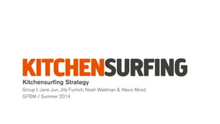 Kitchensurﬁng Strategy
Group I: Jane Jun, Jita Fumich, Noah Waldman & Alexis Mood
GFBM / Summer 2014
 