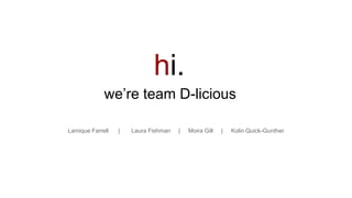 we’re team D-licious
Lamique Farrell | Laura Fishman | Moira Gill | Kolin Quick-Gunther
hi.
 