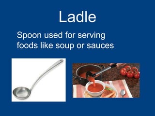 Ladle
Spoon used for serving
foods like soup or sauces
 