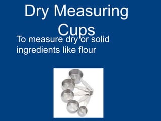 Dry Measuring
CupsTo measure dry or solid
ingredients like flour
 