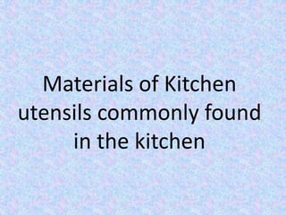 Materials of Kitchen
utensils commonly found
in the kitchen
 