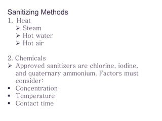 Sanitizing Methods
1. Heat
 Steam
 Hot water
 Hot air
2. Chemicals
 Approved sanitizers are chlorine, iodine,
and quat...