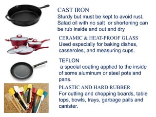 CAST IRON
Sturdy but must be kept to avoid rust.
Salad oil with no salt or shortening can
be rub inside and out and dry
CE...