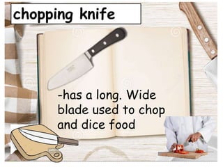 chopping knife
-has a long. Wide
blade used to chop
and dice food
 