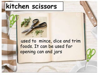 kitchen scissors
-used to mince, dice and trim
foods. It can be used for
opening can and jars
 