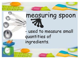 measuring spoon
- used to measure small
quantities of
ingredients.
 