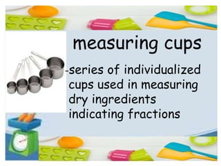 measuring cups
-series of individualized
cups used in measuring
dry ingredients
indicating fractions
 
