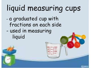 liquid measuring cups
- a graduated cup with
fractions on each side
- used in measuring
liquid
 