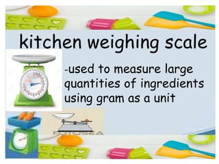 kitchen weighing scale
-used to measure large
quantities of ingredients
using gram as a unit
 
