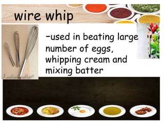 wire whip
-used in beating large
number of eggs,
whipping cream and
mixing batter
 