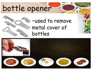 bottle opener
-used to remove
metal cover of
bottles
 