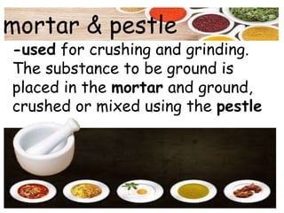 mortar & pestle
-used for crushing and grinding.
The substance to be ground is
placed in the mortar and ground,
crushed or mixed using the pestle
 
