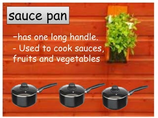 sauce pan
-has one long handle.
- Used to cook sauces,
fruits and vegetables
 