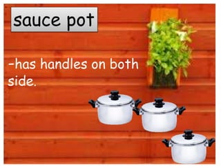 sauce pot
-has handles on both
side.
 