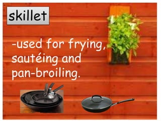 skillet
-used for frying,
sautéing and
pan-broiling.
 