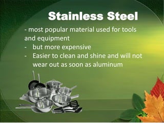 Stainless Steel
- most popular material used for tools
and equipment
- but more expensive
- Easier to clean and shine and will not
wear out as soon as aluminum
 
