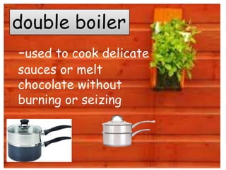 double boiler
-used to cook delicate
sauces or melt
chocolate without
burning or seizing
 