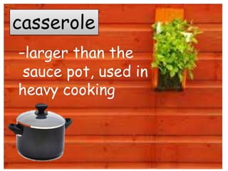 casserole
-larger than the
sauce pot, used in
heavy cooking
 
