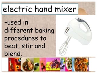 electric hand mixer
-used in
different baking
procedures to
beat, stir and
blend.
 