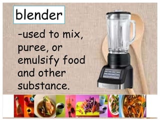 blender
-used to mix,
puree, or
emulsify food
and other
substance.
 