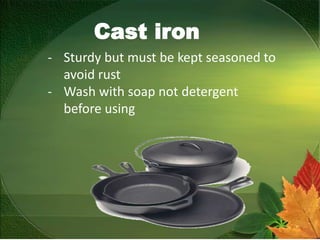 Cast iron
- Sturdy but must be kept seasoned to
avoid rust
- Wash with soap not detergent
before using
 