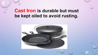 Cast Iron is durable but must
be kept oiled to avoid rusting.
 